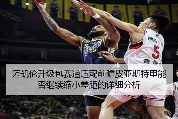 迈凯伦升级包赛道适配前瞻皮亚斯特里能否继续缩小差距的详细分析